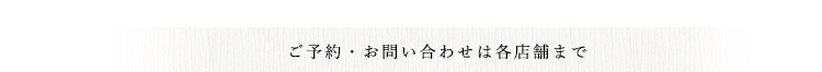 ご予約・お問い合わせは各店舗まで